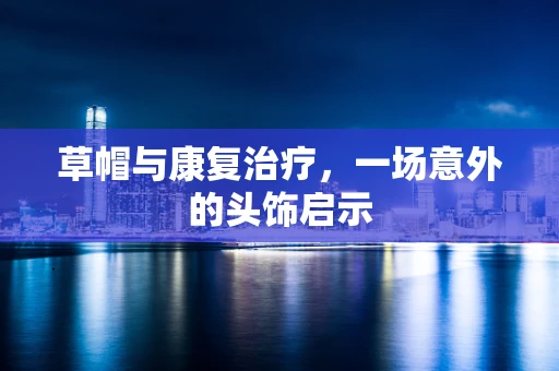 草帽与康复治疗，一场意外的头饰启示