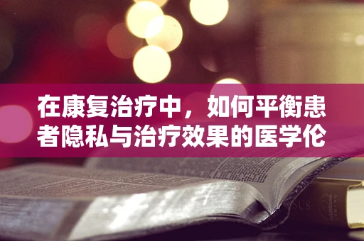 在康复治疗中，如何平衡患者隐私与治疗效果的医学伦理学考量？