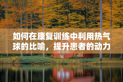 如何在康复训练中利用热气球的比喻，提升患者的动力与参与感？