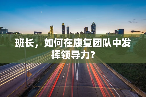 班长，如何在康复团队中发挥领导力？