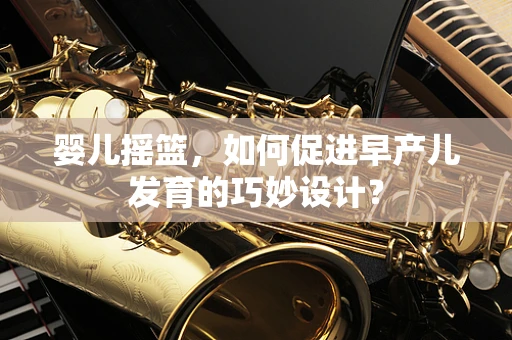 婴儿摇篮，如何促进早产儿发育的巧妙设计？