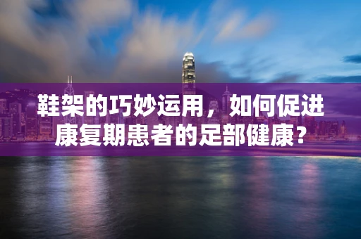 鞋架的巧妙运用，如何促进康复期患者的足部健康？
