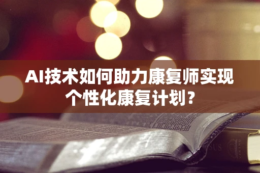 AI技术如何助力康复师实现个性化康复计划？