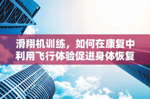 滑翔机训练，如何在康复中利用飞行体验促进身体恢复？