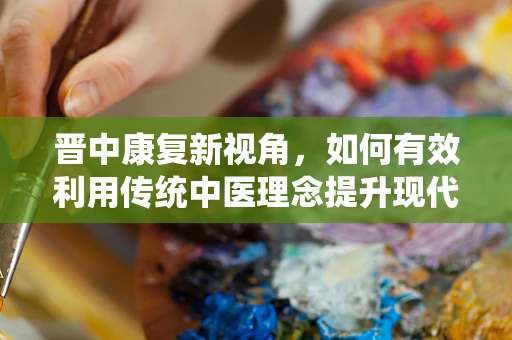 晋中康复新视角，如何有效利用传统中医理念提升现代康复治疗效果？