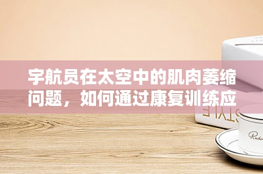 宇航员在太空中的肌肉萎缩问题，如何通过康复训练应对？