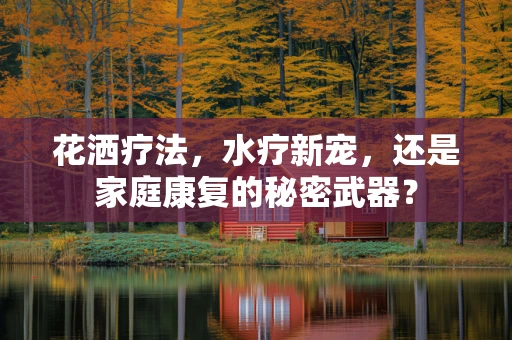 花洒疗法，水疗新宠，还是家庭康复的秘密武器？