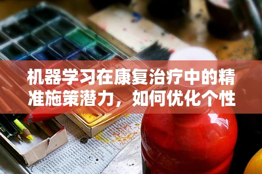 机器学习在康复治疗中的精准施策潜力，如何优化个性化康复计划？