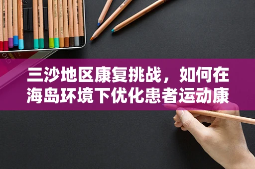 三沙地区康复挑战，如何在海岛环境下优化患者运动康复训练？