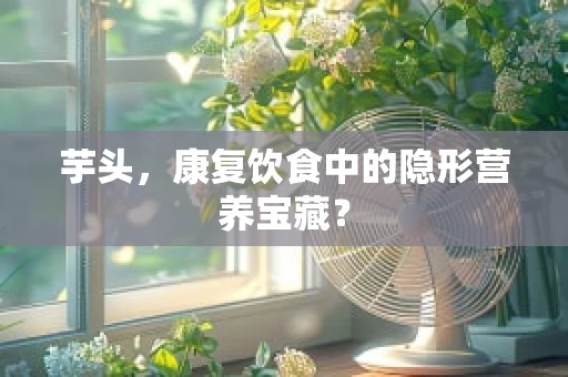 芋头，康复饮食中的隐形营养宝藏？