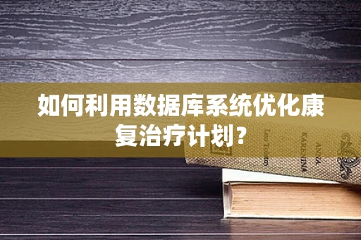 如何利用数据库系统优化康复治疗计划？