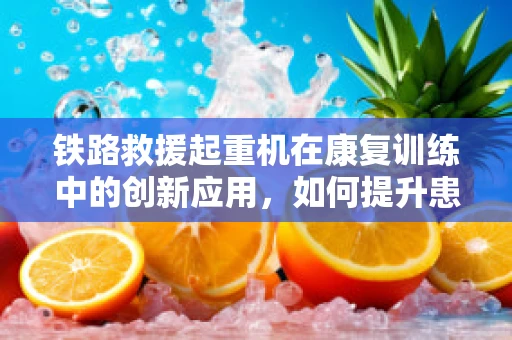 铁路救援起重机在康复训练中的创新应用，如何提升患者上肢力量？