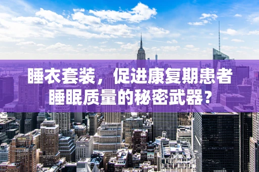 睡衣套装，促进康复期患者睡眠质量的秘密武器？