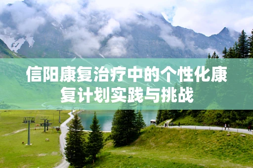 信阳康复治疗中的个性化康复计划实践与挑战