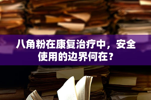 八角粉在康复治疗中，安全使用的边界何在？