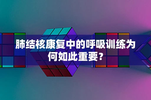 肺结核康复中的呼吸训练为何如此重要？