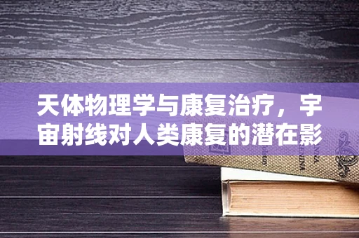 天体物理学与康复治疗，宇宙射线对人类康复的潜在影响？