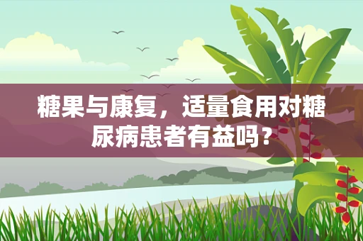 糖果与康复，适量食用对糖尿病患者有益吗？