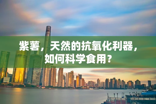 紫薯，天然的抗氧化利器，如何科学食用？