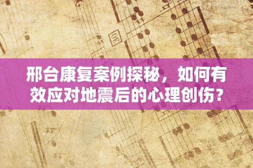 邢台康复案例探秘，如何有效应对地震后的心理创伤？