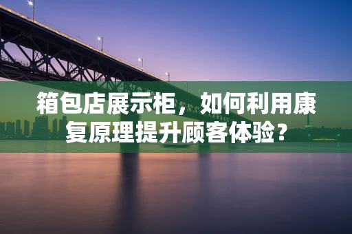 箱包店展示柜，如何利用康复原理提升顾客体验？