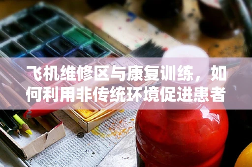 飞机维修区与康复训练，如何利用非传统环境促进患者恢复？