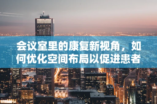 会议室里的康复新视角，如何优化空间布局以促进患者恢复？