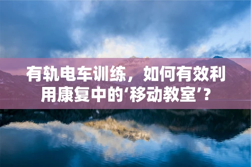 有轨电车训练，如何有效利用康复中的‘移动教室’？