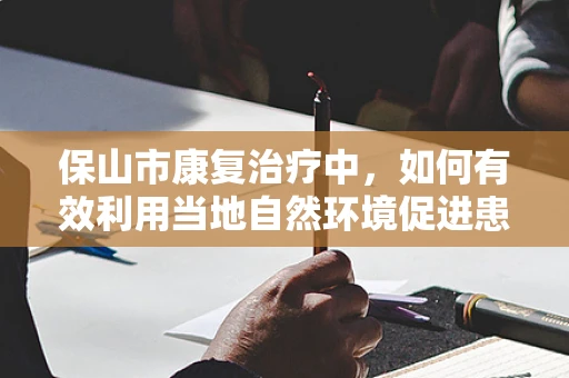 保山市康复治疗中，如何有效利用当地自然环境促进患者恢复？