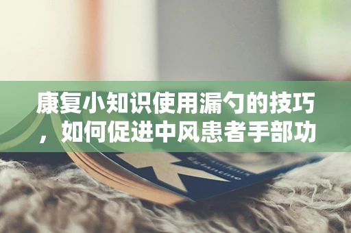 康复小知识使用漏勺的技巧，如何促进中风患者手部功能恢复？