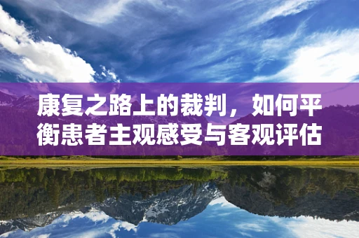 康复之路上的裁判，如何平衡患者主观感受与客观评估？