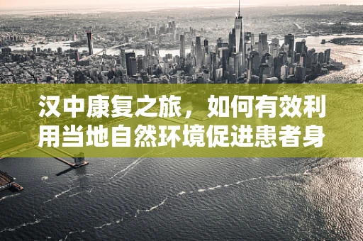 汉中康复之旅，如何有效利用当地自然环境促进患者身心康复？