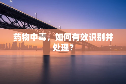 药物中毒，如何有效识别并处理？