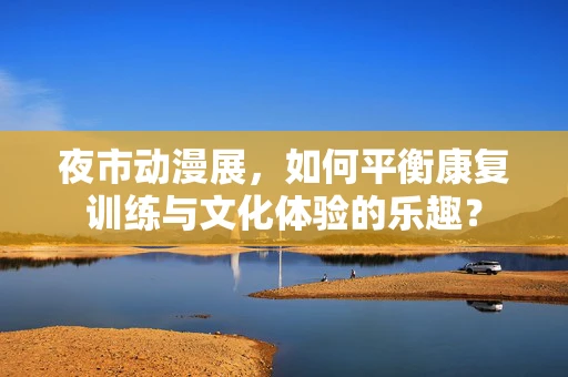 夜市动漫展，如何平衡康复训练与文化体验的乐趣？