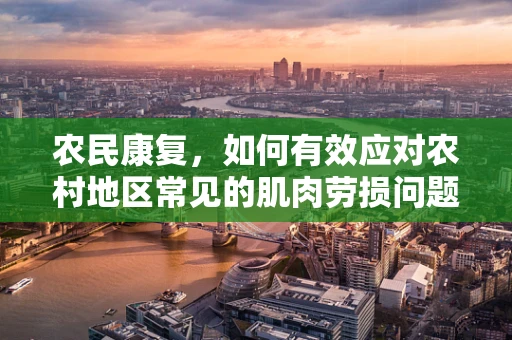 农民康复，如何有效应对农村地区常见的肌肉劳损问题？