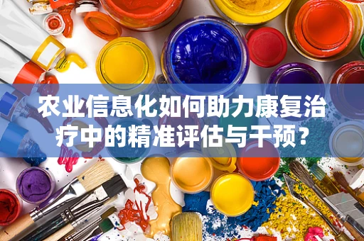 农业信息化如何助力康复治疗中的精准评估与干预？