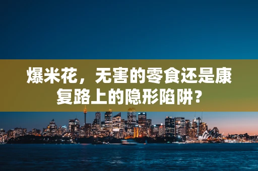 爆米花，无害的零食还是康复路上的隐形陷阱？