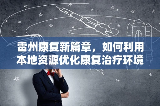 雷州康复新篇章，如何利用本地资源优化康复治疗环境？