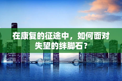 在康复的征途中，如何面对失望的绊脚石？