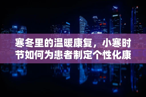 寒冬里的温暖康复，小寒时节如何为患者制定个性化康复计划？