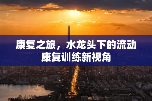 康复之旅，水龙头下的流动康复训练新视角