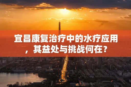 宜昌康复治疗中的水疗应用，其益处与挑战何在？