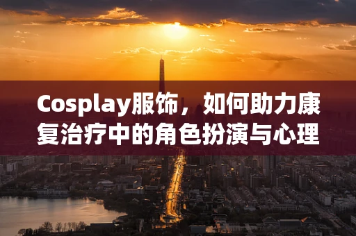 Cosplay服饰，如何助力康复治疗中的角色扮演与心理重建？