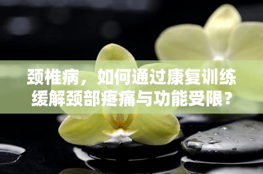 颈椎病，如何通过康复训练缓解颈部疼痛与功能受限？