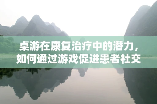 桌游在康复治疗中的潜力，如何通过游戏促进患者社交与认知恢复？