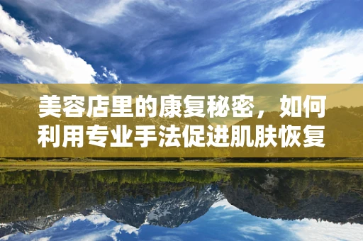 美容店里的康复秘密，如何利用专业手法促进肌肤恢复？