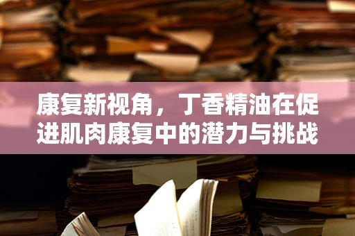 康复新视角，丁香精油在促进肌肉康复中的潜力与挑战