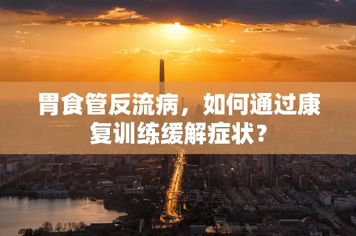 胃食管反流病，如何通过康复训练缓解症状？