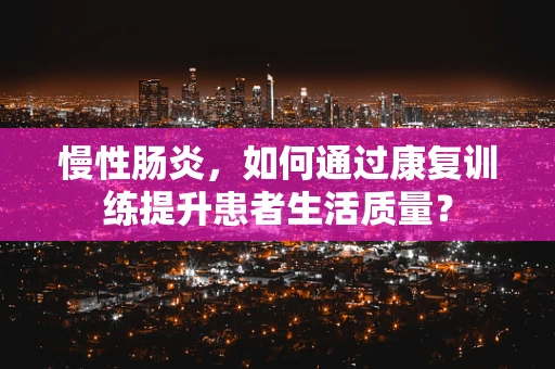 慢性肠炎，如何通过康复训练提升患者生活质量？
