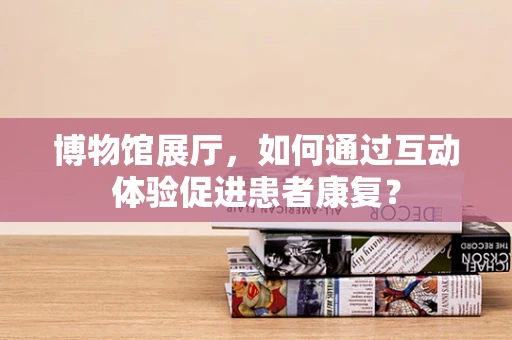 博物馆展厅，如何通过互动体验促进患者康复？